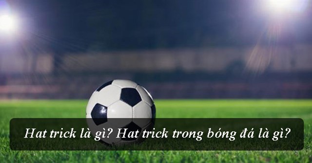 Hat-trick là gì? Hat-trick có ý nghĩa gì trong bóng đá?